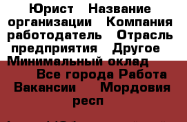 Юрист › Название организации ­ Компания-работодатель › Отрасль предприятия ­ Другое › Минимальный оклад ­ 28 000 - Все города Работа » Вакансии   . Мордовия респ.